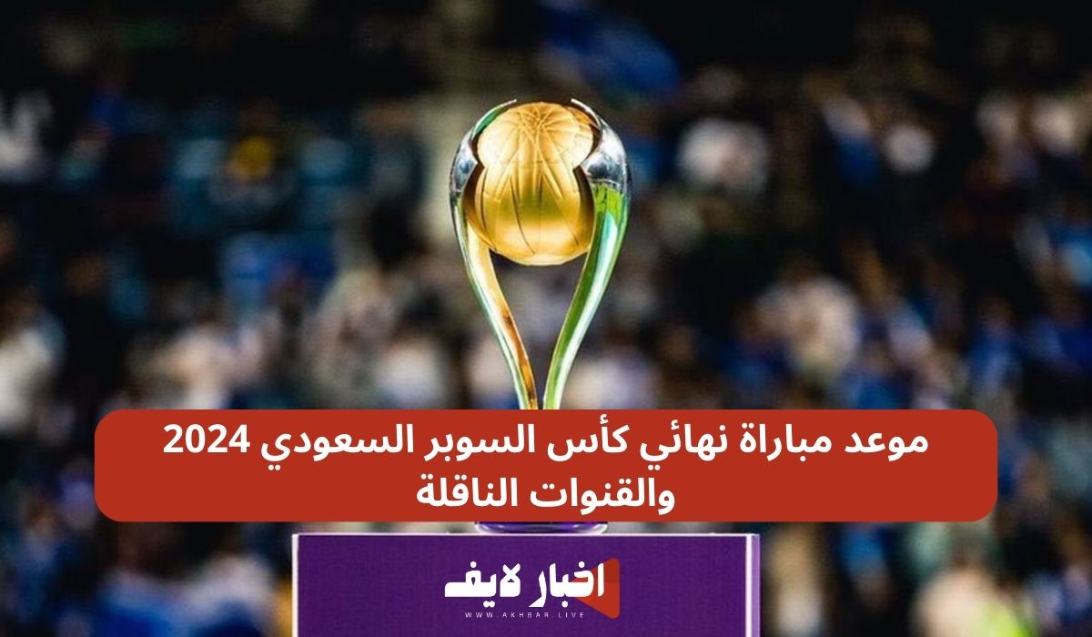 موعد مباراة نهائي كأس السوبر السعودي 2024 والقنوات الناقلة "الاتحاد ضد الهلال"